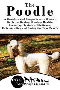 The Poodle: A Complete and Comprehensive Owners Guide To: Buying, Owning, Health, Grooming, Training, Obedience, Understanding and
