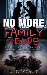 No More Family Feuds: A Guide to Healing Family Wounds and Developing Stronger Family Relationships