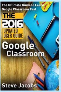 Google Classroom: The Ultimate Guide to Learn Google Classroom Fast (2016 Updated User Guide, Google Guide, Google Classrooms, Google Dr