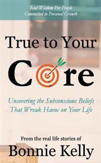 True to Your Core: Uncovering the Subconscious Beliefs That Wreak Havoc on Your Life