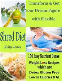 Transform & Get Your Dream Figure with Flexible Shred Diet : 150 Easy Nutrient Dense Weight Loss Recipes Which are Detox Gluten Free Low in Calories & GI