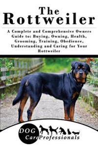The Rottweiler: A Complete and Comprehensive Owners Guide To: Buying, Owning, Health, Grooming, Training, Obedience, Understanding and
