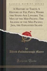 A History of Tahiti; A History of Fiji; Papua, Where the Stone-Age Lingers; The Men of the Mid-Pacific; The Islands of the Mid-Pacific; Java, the Exploited Island (Classic Reprint)