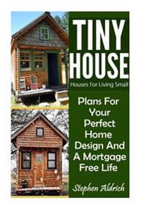 Tiny House: Houses for Living Small: Plans for Your Perfect Home Design and a Mortgage Free Life (Tiny Homes, Tiny House Plans, Su