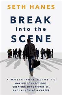 Break Into the Scene: A Musician's Guide to Making Connections, Creating Opportunities, and Launching a Career