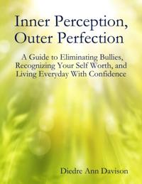 Inner Perception, Outer Perfection - A Guide to Eliminating Bullies, Recognizing Your Self Worth, and Living Everyday With Confidence
