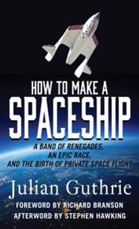 How to Make a Spaceship: A Band of Renegades, an Epic Race, and the Birth of Private Space Flight