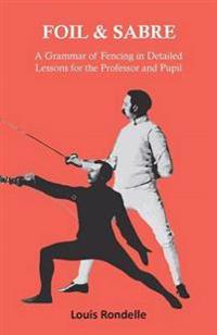 Foil and Sabre - A Grammar of Fencing in Detailed Lessons for the Professor and Pupil