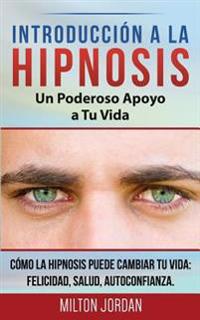 Introduccion a la Hipnosis - Un Poderoso Apoyo a Tu Vida: Como La Hipnosis Puede Cambiar Tu Vida: Felicidad, Salud, Autoconfianza.