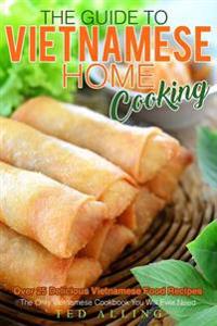 The Guide to Vietnamese Home Cooking - Over 25 Delicious Vietnamese Food Recipes: The Only Vietnamese Cookbook You Will Ever Need