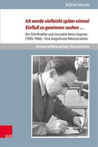 Ich Werde Vielleicht Spater Einmal Einfluss Zu Gewinnen Suchen ...: Der Schriftsteller Und Journalist Heinz Liepman (1905-1966) - Eine Biografische Re