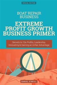 Boat Repair Business: Extreme Profit Growth Business Primer: Secrets to 10x Profits, Leadership, Innovation & Gaining an Unfair Advantage