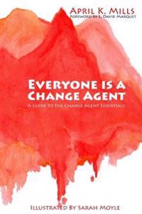 Everyone Is a Change Agent: A Guide to the Change Agent Essentials