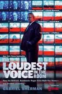 The Loudest Voice in the Room: How the Brilliant, Bombastic Roger Ailes Built Fox News and Divided a Country