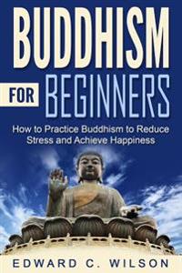 Buddhism for Beginners: How to Practice Buddhism to Reduce Stress and Achieve Happiness