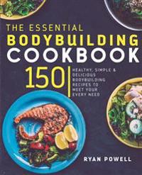 Essential Bodybuilding Cookbook: 150 Healthy, Simple & Delicious Bodybuilding Recipes to Meet Your Every Need
