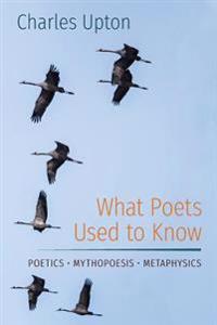 What Poets Used to Know: Poetics Mythopoesis Metaphysics
