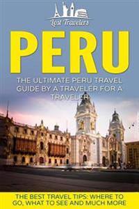 Peru: The Ultimate Peru Travel Guide by a Traveler for a Traveler: The Best Travel Tips; Where to Go, What to See and Much M