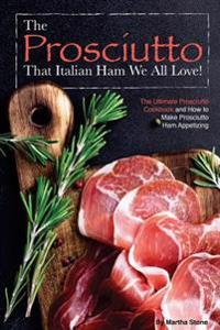 The Prosciutto That Italian Ham We All Love!: The Ultimate Prosciutto Cookbook and How to Make Prosciutto Ham Appetizing