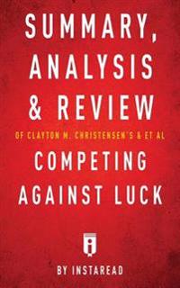 Summary, Analysis and Review of Clayton M. Christensen's and et al Competing Against Luck by Instaread