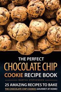 The Perfect Chocolate Chip Cookie Recipe Book: 25 Amazing Recipes to Bake the Chocolate Chip Cookies Gourmet at Home!