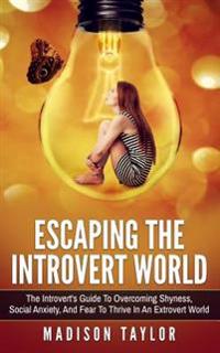 Escaping the Introvert World: The Introvert's Guide to Overcoming Shyness, Social Anxiety, and Fear to Thrive in an Extrovert World