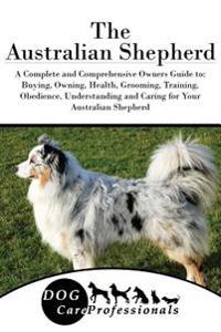 The Australian Shepherd: A Complete and Comprehensive Owners Guide To: Buying, Owning, Health, Grooming, Training, Obedience, Understanding and