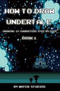 How to Draw Undertale: Drawing 10 Characters Step by Step Book 1: Learn to Draw Asriel, Doggo, Mettaton Ex and Other Cartoon Drawings