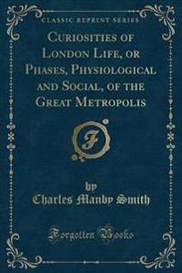 Curiosities of London Life, or Phases, Physiological and Social, of the Great Metropolis (Classic Reprint)