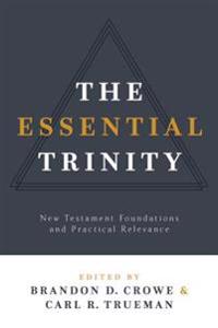 The Essential Trinity: New Testament Foundations and Practical Relevance
