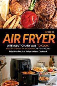 Air Fryer Recipes: A Revolutionary Way to Cook and Discover All the Wonderful Air Fryer Recipes - Enjoy Your Practical Philips Air Fryer