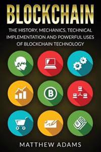 Blockchain: The History, Mechanics, Technical Implementation and Powerful Uses of Blockchain Technology