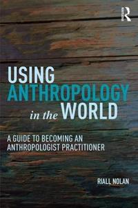Using Anthropology in the World: A Guide to Becoming an Anthropologist Practitioner