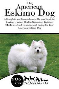 The American Eskimo Dog: A Complete and Comprehensive Owners Guide To: Buying, Owning, Health, Grooming, Training, Obedience, Understanding and