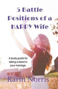 5 Battle Positions of a Happy Wife: A Study Guide for Taking a Stand in Your Marriage.