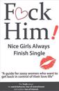 F*CK Him! - Nice Girls Always Finish Single - "A guide for sassy women who want to get back in control of their love life"