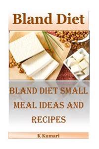 Bland Diet: Bland Diet Small Meal Ideas and Recipes(nutritional Health Benefits and Uses of Bland Diet, Acid Reflux, Ulcers, Stoma