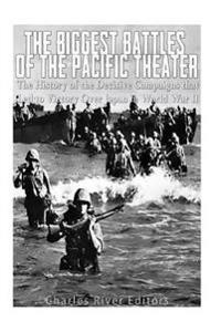 The Biggest Battles of the Pacific Theater: The History of the Decisive Campaigns That Led to Victory Over Japan in World War II