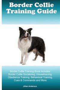 Border Collie Training Guide Border Collie Training Book Includes: Border Collie Socializing, Housetraining, Obedience Training, Behavioral Training,
