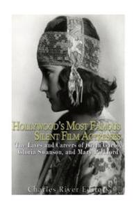 Hollywood's Most Famous Silent Film Actresses: The Lives and Careers of Greta Garbo, Gloria Swanson, and Mary Pickford