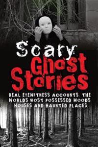 Scary Ghost Stories: Real Eyewitness Accounts: The Worlds Most Possessed Woods, Houses and Haunted Places