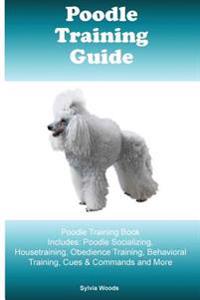 Poodle Training Guide. Poodle Training Book Includes: Poodle Socializing, Housetraining, Obedience Training, Behavioral Training, Cues & Commands and