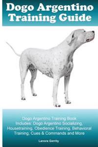 Dogo Argentino Training Guide Dogo Argentino Training Book Includes: Dogo Argentino Socializing, Housetraining, Obedience Training, Behavioral Trainin