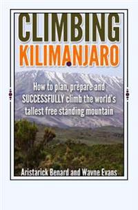 Climbing Kilimanjaro: How to Plan, Prepare and Successfully Climb the World's Tallest Free Standing Mountain.