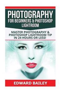 Photography for Beginners & Photoshop Lightroom: Master Photography & Photoshop Lightroom Tips in 24 Hours or Less!