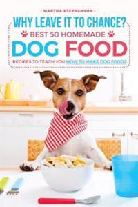 Why Leave It to Chance?: Best 50 Homemade Dog Food Recipes to Teach You How to Make Dog Foods