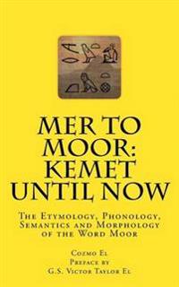 Mer to Moor: Kemet Until Now: The Etymology, Phonology, Semantics and Morphology of the Word Moor