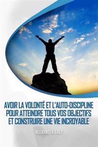 L'Autodiscipline: Comment Gagner de Discipline Et de Volonte Pour Atteindre Tous Vos Objectifs Et Construire Une Vie Incroyable