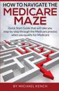 How to Navigate the Medicare Maze: Quick Start Guide That Will Take You Step-By-Step Through the Medicare Process When You Qualify for Medicare