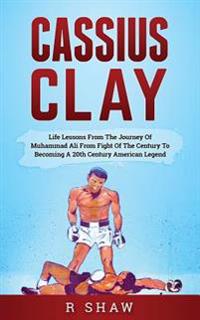 Cassius Clay: Life Lessons from the Journey of Muhammad Ali from Fight of the Century to Becoming a 20th Century American Legend